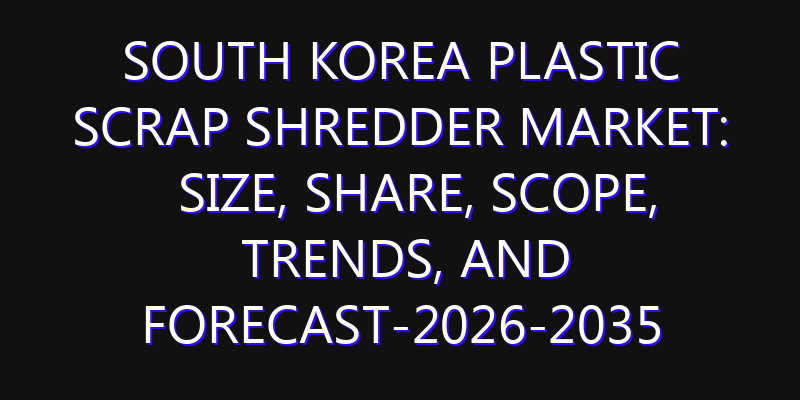 South Korea Plastic Scrap Shredder Market: Size, Share, Scope, Trends, and Forecast-2026-2035