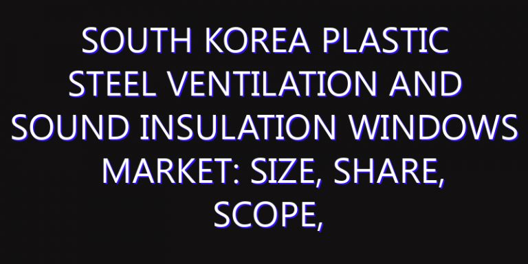 South Korea Plastic Steel Ventilation and Sound Insulation Windows Market: Size, Share, Scope, Trends, and Forecast-2026-2035