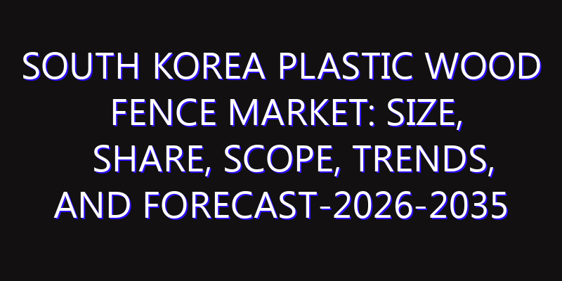 South Korea Plastic Wood Fence Market: Size, Share, Scope, Trends, and Forecast-2026-2035