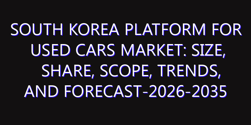 South Korea Platform for Used Cars Market: Size, Share, Scope, Trends, and Forecast-2026-2035