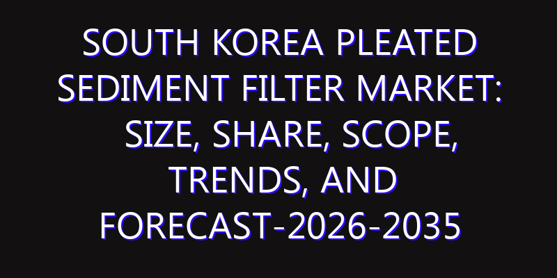 South Korea Pleated Sediment Filter Market: Size, Share, Scope, Trends, and Forecast-2026-2035