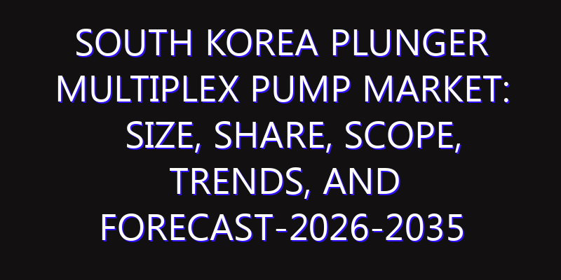 South Korea Plunger Multiplex Pump Market: Size, Share, Scope, Trends, and Forecast-2026-2035