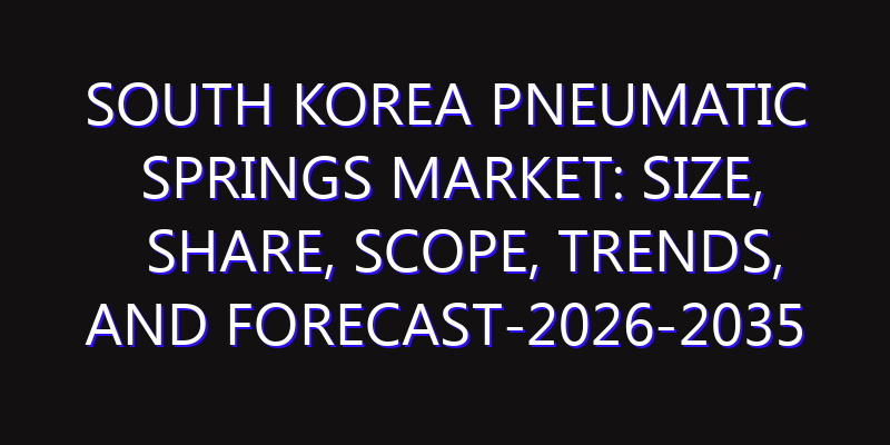 South Korea Pneumatic Springs Market: Size, Share, Scope, Trends, and Forecast-2026-2035