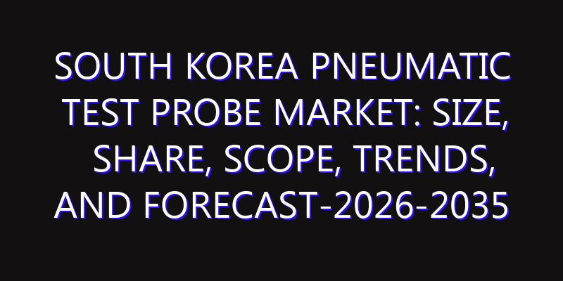 South Korea Pneumatic Test Probe Market: Size, Share, Scope, Trends, and Forecast-2026-2035