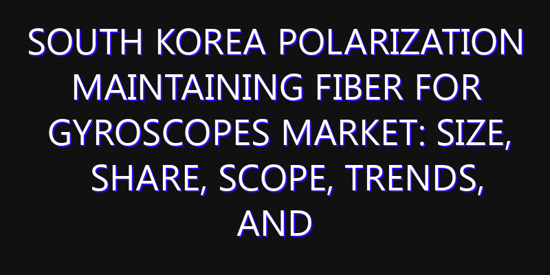 South Korea Polarization Maintaining Fiber for Gyroscopes Market: Size, Share, Scope, Trends, and Forecast-2026-2035