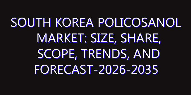 South Korea Policosanol Market: Size, Share, Scope, Trends, and Forecast-2026-2035