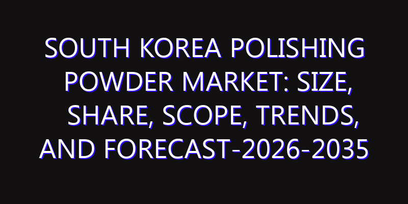 South Korea Polishing Powder Market: Size, Share, Scope, Trends, and Forecast-2026-2035