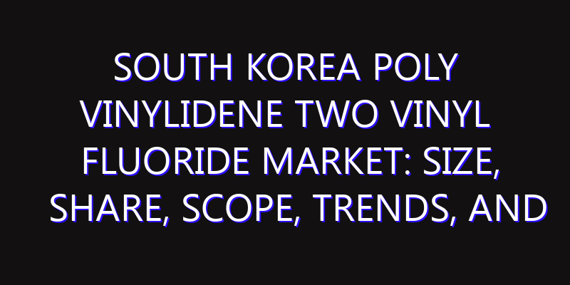 South Korea Poly Vinylidene Two Vinyl Fluoride Market: Size, Share, Scope, Trends, and Forecast-2026-2035