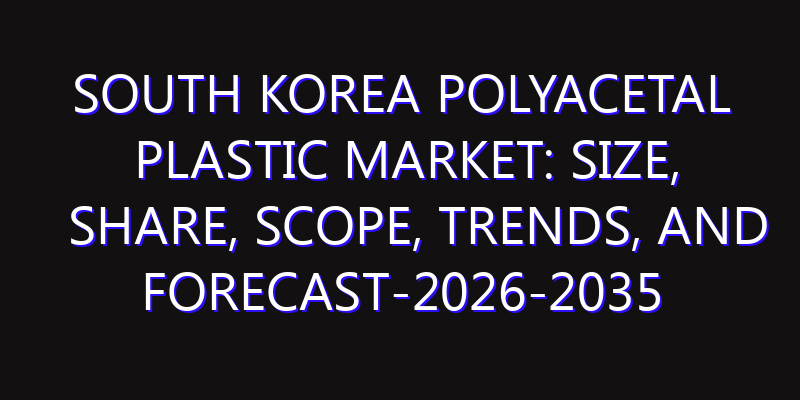 South Korea Polyacetal Plastic Market: Size, Share, Scope, Trends, and Forecast-2026-2035