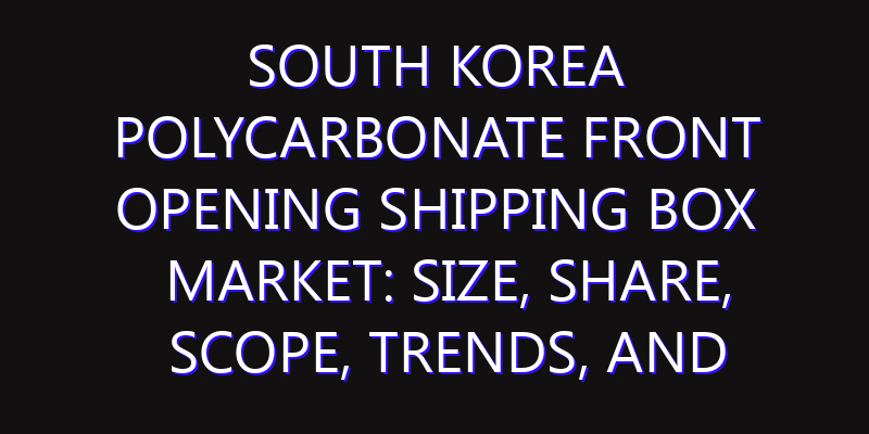 South Korea Polycarbonate Front Opening Shipping Box Market: Size, Share, Scope, Trends, and Forecast-2026-2035