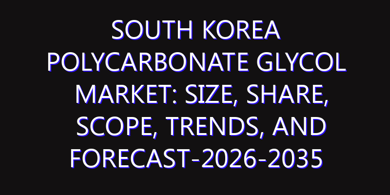 South Korea Polycarbonate Glycol Market: Size, Share, Scope, Trends, and Forecast-2026-2035
