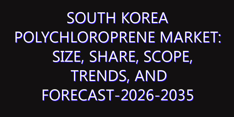 South Korea Polychloroprene Market: Size, Share, Scope, Trends, and Forecast-2026-2035