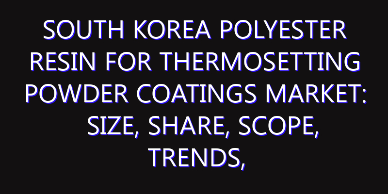South Korea Polyester Resin for Thermosetting Powder Coatings Market: Size, Share, Scope, Trends, and Forecast-2026-2035