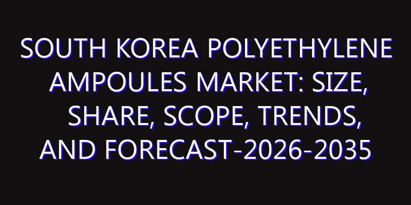 South Korea Polyethylene Ampoules Market: Size, Share, Scope, Trends, and Forecast-2026-2035