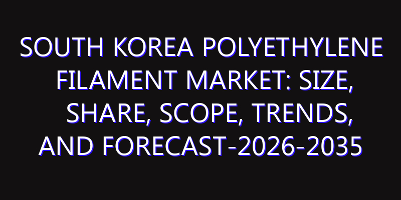 South Korea Polyethylene Filament Market: Size, Share, Scope, Trends, and Forecast-2026-2035