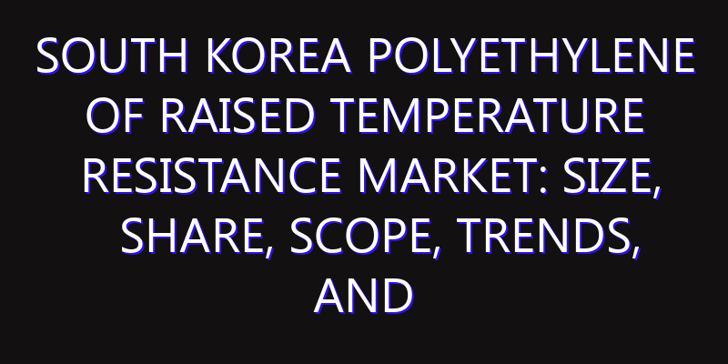 South Korea Polyethylene of Raised Temperature Resistance Market: Size, Share, Scope, Trends, and Forecast-2026-2035