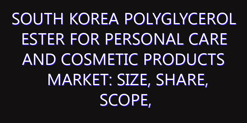 South Korea Polyglycerol Ester for Personal Care and Cosmetic Products Market: Size, Share, Scope, Trends, and Forecast-2026-2035