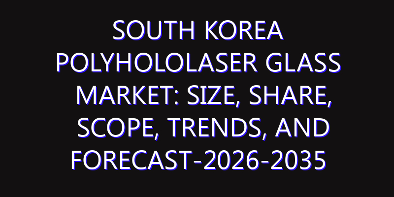 South Korea Polyhololaser Glass Market: Size, Share, Scope, Trends, and Forecast-2026-2035