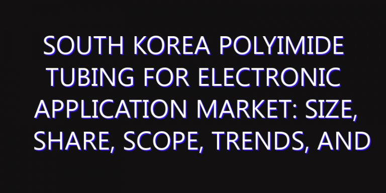South Korea Polyimide Tubing for Electronic Application Market: Size, Share, Scope, Trends, and Forecast-2026-2035