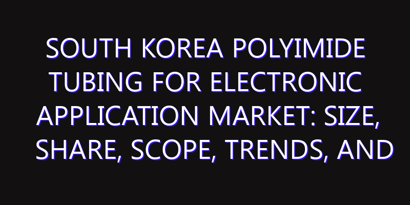 South Korea Polyimide Tubing for Electronic Application Market: Size, Share, Scope, Trends, and Forecast-2026-2035
