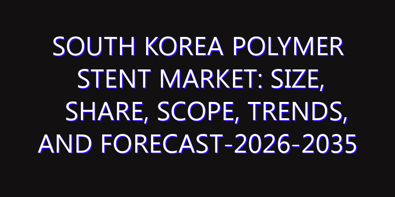 South Korea Polymer Stent Market: Size, Share, Scope, Trends, and Forecast-2026-2035