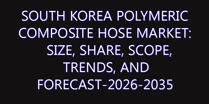 South Korea Polymeric Composite Hose Market: Size, Share, Scope, Trends, and Forecast-2026-2035