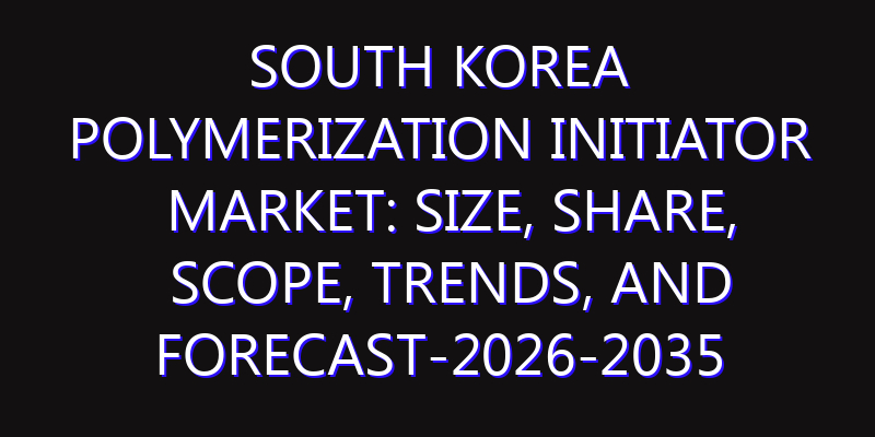 South Korea Polymerization Initiator Market: Size, Share, Scope, Trends, and Forecast-2026-2035