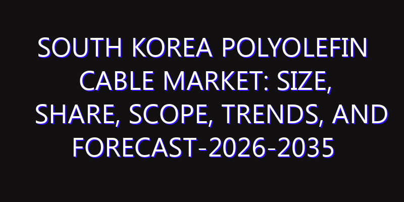 South Korea Polyolefin Cable Market: Size, Share, Scope, Trends, and Forecast-2026-2035