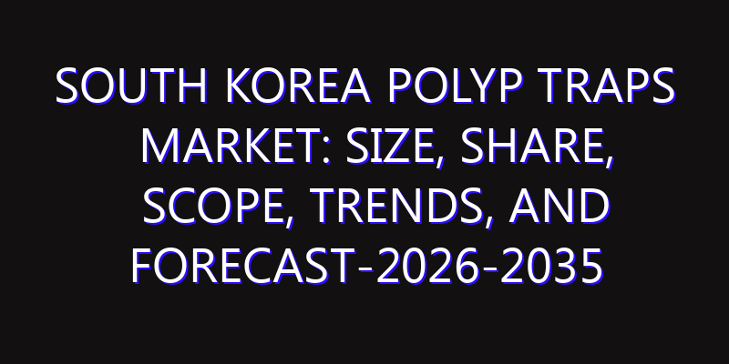 South Korea Polyp Traps Market: Size, Share, Scope, Trends, and Forecast-2026-2035