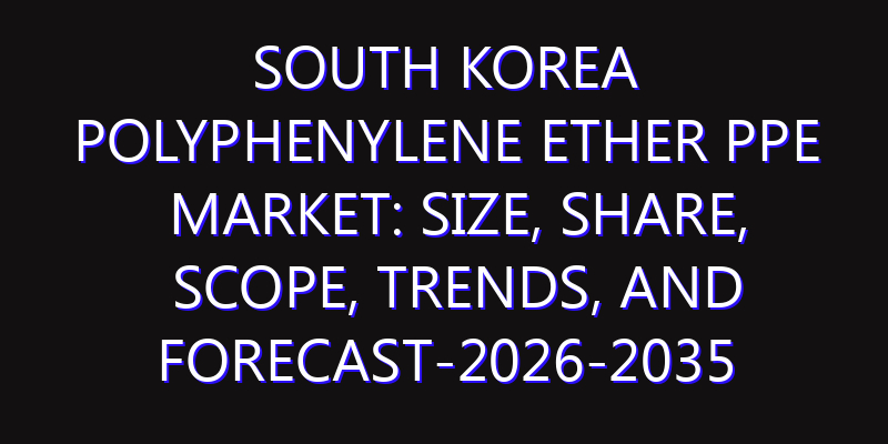 South Korea Polyphenylene Ether PPE Market: Size, Share, Scope, Trends, and Forecast-2026-2035