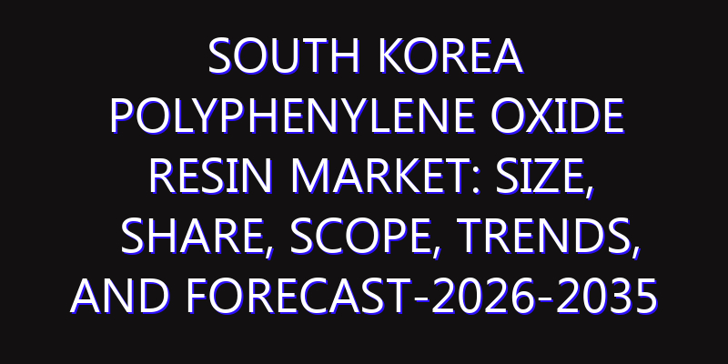 South Korea Polyphenylene Oxide Resin Market: Size, Share, Scope, Trends, and Forecast-2026-2035