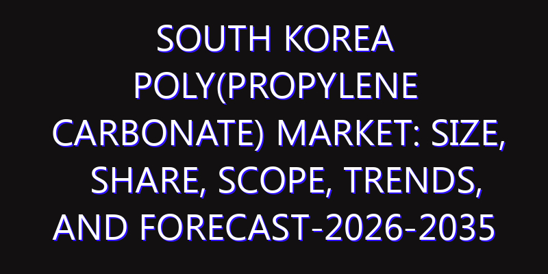 South Korea Poly(propylene carbonate) Market: Size, Share, Scope, Trends, and Forecast-2026-2035