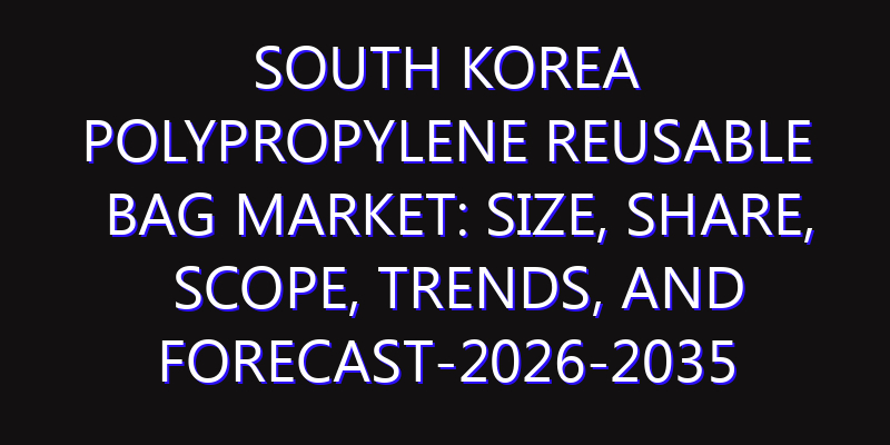 South Korea Polypropylene Reusable Bag Market: Size, Share, Scope, Trends, and Forecast-2026-2035
