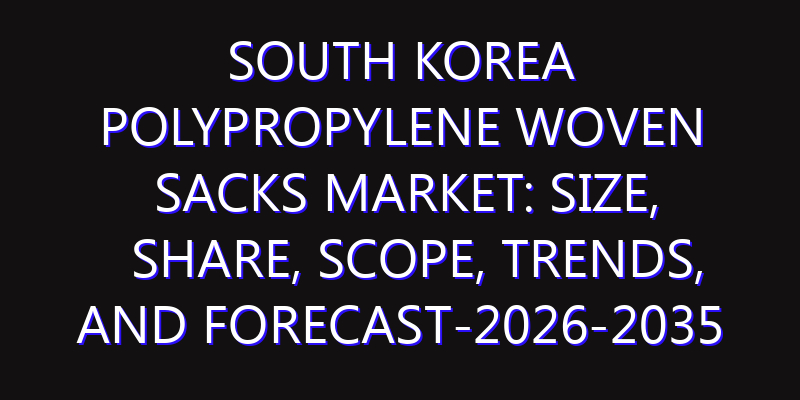 South Korea Polypropylene Woven Sacks Market: Size, Share, Scope, Trends, and Forecast-2026-2035