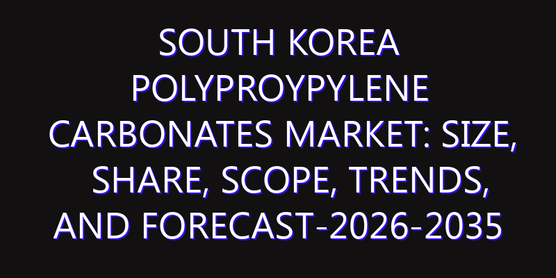 South Korea PolyProypylene Carbonates Market: Size, Share, Scope, Trends, and Forecast-2026-2035