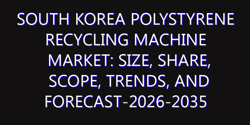 South Korea Polystyrene Recycling Machine Market: Size, Share, Scope, Trends, and Forecast-2026-2035