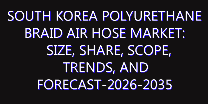 South Korea Polyurethane Braid Air Hose Market: Size, Share, Scope, Trends, and Forecast-2026-2035