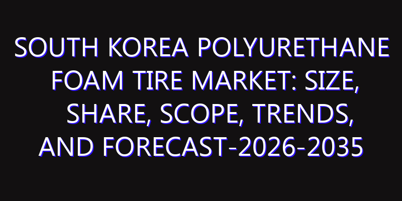 South Korea Polyurethane Foam Tire Market: Size, Share, Scope, Trends, and Forecast-2026-2035