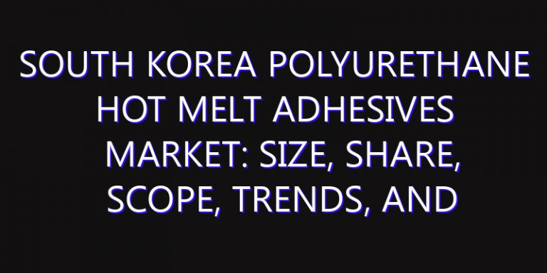 South Korea Polyurethane Hot Melt Adhesives Market: Size, Share, Scope, Trends, and Forecast-2026-2035
