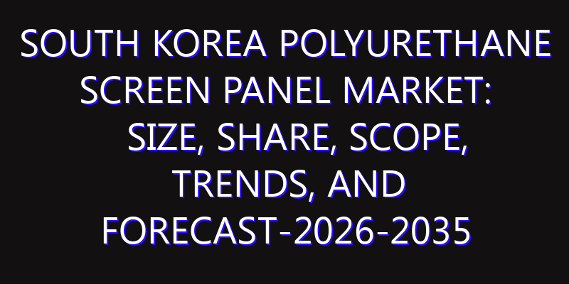 South Korea Polyurethane Screen Panel Market: Size, Share, Scope, Trends, and Forecast-2026-2035