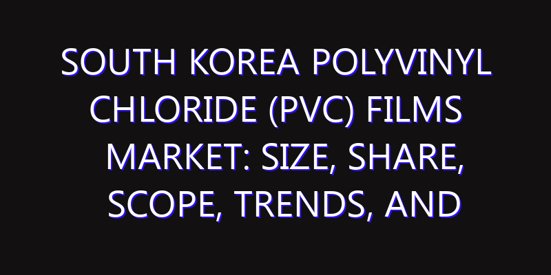 South Korea Polyvinyl Chloride (PVC) Films Market: Size, Share, Scope, Trends, and Forecast-2026-2035