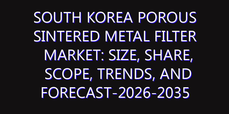 South Korea Porous Sintered Metal Filter Market: Size, Share, Scope, Trends, and Forecast-2026-2035