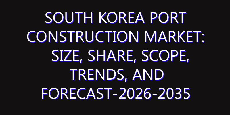 South Korea Port Construction Market: Size, Share, Scope, Trends, and Forecast-2026-2035