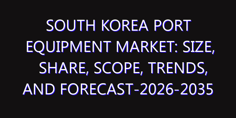 South Korea Port Equipment Market: Size, Share, Scope, Trends, and Forecast-2026-2035
