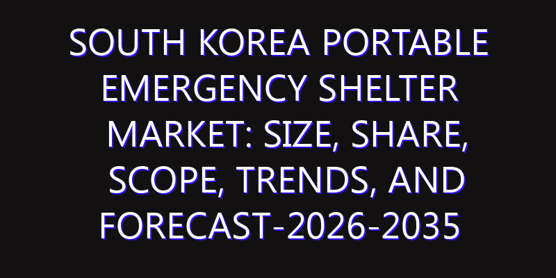 South Korea Portable Emergency Shelter Market: Size, Share, Scope, Trends, and Forecast-2026-2035