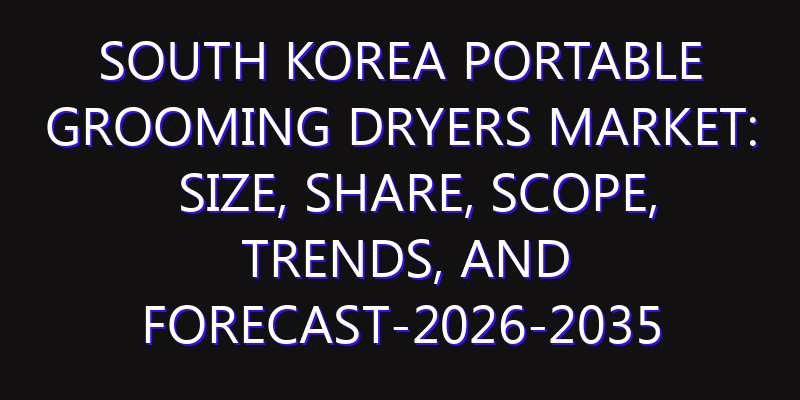 South Korea Portable Grooming Dryers Market: Size, Share, Scope, Trends, and Forecast-2026-2035