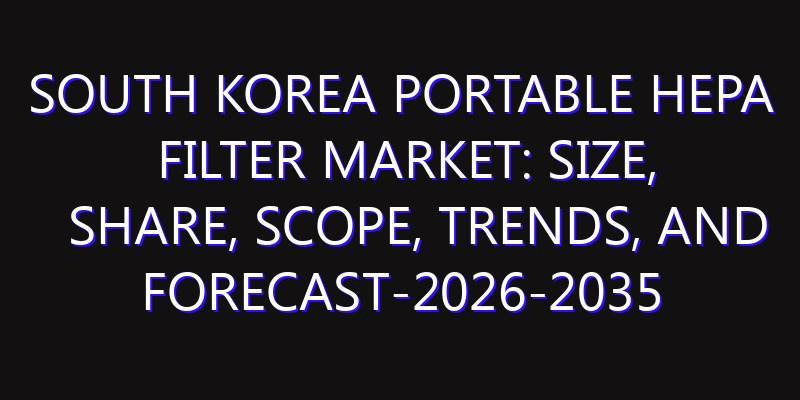 South Korea Portable HEPA Filter Market: Size, Share, Scope, Trends, and Forecast-2026-2035