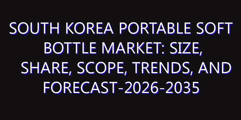 South Korea Portable Soft Bottle Market: Size, Share, Scope, Trends, and Forecast-2026-2035
