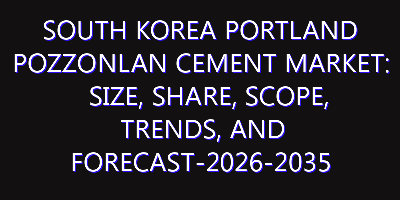 South Korea Portland Pozzonlan Cement Market: Size, Share, Scope, Trends, and Forecast-2026-2035