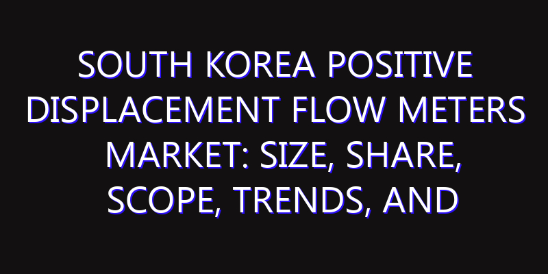 South Korea Positive Displacement Flow Meters Market: Size, Share, Scope, Trends, and Forecast-2026-2035